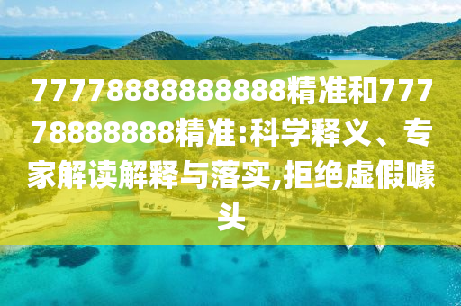 77778888888888精準(zhǔn)和77778888888精準(zhǔn):科學(xué)釋義、專家解讀解釋與落實(shí),拒絕虛假噱頭
