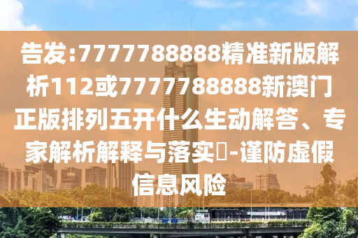 告發(fā):7777788888精準(zhǔn)新版解析112或7777788888新澳門正版排列五開什么生動解答、專家解析解釋與落實?-謹(jǐn)防虛假信息風(fēng)險