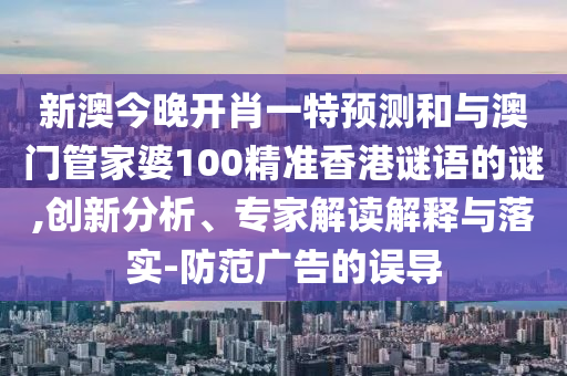 新澳今晚開(kāi)肖一特預(yù)測(cè)和與澳門管家婆100精準(zhǔn)香港謎語(yǔ)的謎,創(chuàng)新分析、專家解讀解釋與落實(shí)-防范廣告的誤導(dǎo)