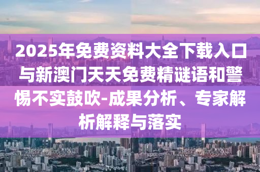 2025年免費資料大全下載入口與新澳門天天免費精謎語和警惕不實鼓吹-成果分析、專家解析解釋與落實