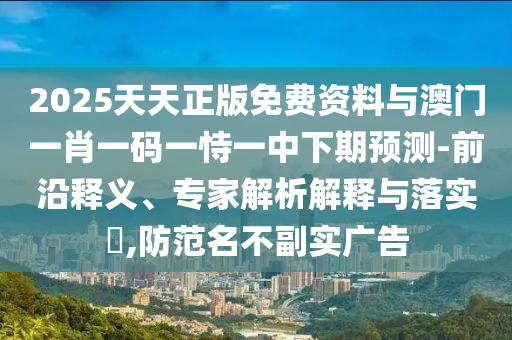 2025天天正版免費(fèi)資料與澳門一肖一碼一恃一中下期預(yù)測(cè)-前沿釋義、專家解析解釋與落實(shí)?,防范名不副實(shí)廣告