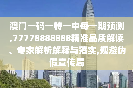 澳門一碼一特一中每一期預測,77778888888精準品質(zhì)解讀、專家解析解釋與落實,規(guī)避偽假宣傳局