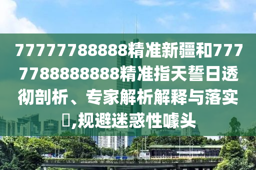77777788888精準(zhǔn)新疆和7777788888888精準(zhǔn)指天誓日透徹剖析、專家解析解釋與落實(shí)?,規(guī)避迷惑性噱頭