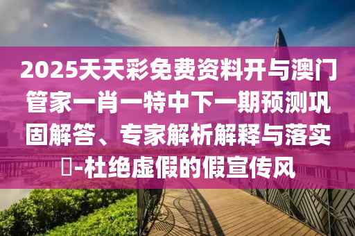 2025天天彩免費(fèi)資料開與澳門管家一肖一特中下一期預(yù)測鞏固解答、專家解析解釋與落實(shí)?-杜絕虛假的假宣傳風(fēng)