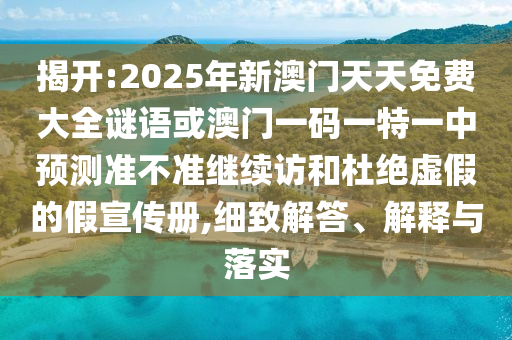 揭開(kāi):2025年新澳門(mén)天天免費(fèi)大全謎語(yǔ)或澳門(mén)一碼一特一中預(yù)測(cè)準(zhǔn)不準(zhǔn)繼續(xù)訪和杜絕虛假的假宣傳冊(cè),細(xì)致解答、解釋與落實(shí)