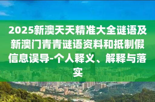 2025新澳天天精準大全謎語及新澳門青青謎語資料和抵制假信息誤導-個人釋義、解釋與落實