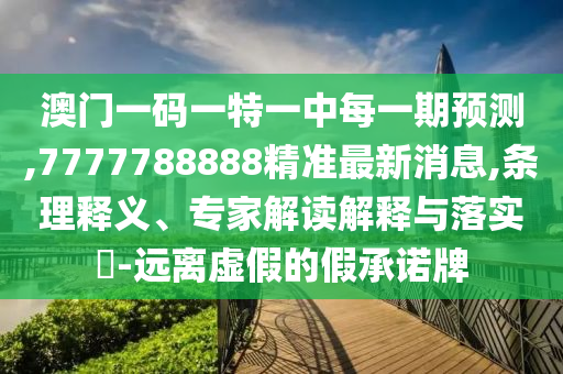 澳門一碼一特一中每一期預測,7777788888精準最新消息,條理釋義、專家解讀解釋與落實?-遠離虛假的假承諾牌