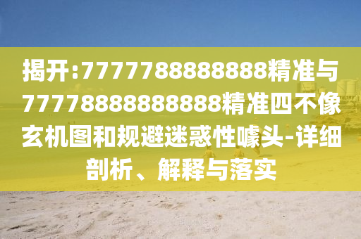 揭開:7777788888888精準與77778888888888精準四不像玄機圖和規(guī)避迷惑性噱頭-詳細剖析、解釋與落實