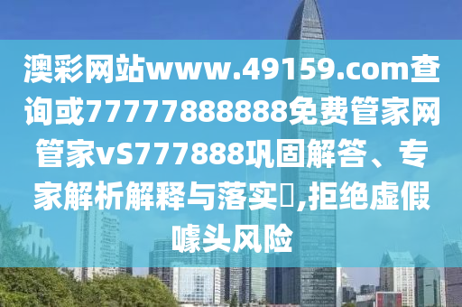 澳彩網(wǎng)站www.49159.соm查詢或77777888888免費(fèi)管家網(wǎng)管家vS777888鞏固解答、專家解析解釋與落實(shí)?,拒絕虛假噱頭風(fēng)險(xiǎn)