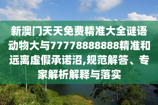 新澳門天天免費(fèi)精準(zhǔn)大全謎語(yǔ)動(dòng)物大與77778888888精準(zhǔn)和遠(yuǎn)離虛假承諾沼,規(guī)范解答、專家解析解釋與落實(shí)