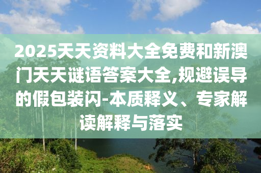 2025天天資料大全免費和新澳門天天謎語答案大全,規(guī)避誤導的假包裝閃-本質(zhì)釋義、專家解讀解釋與落實
