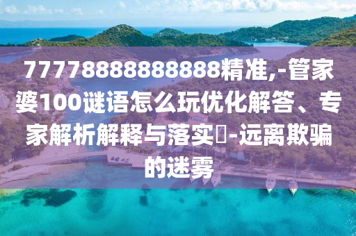 77778888888888精準,-管家婆100謎語怎么玩優(yōu)化解答、專家解析解釋與落實?-遠離欺騙的迷霧