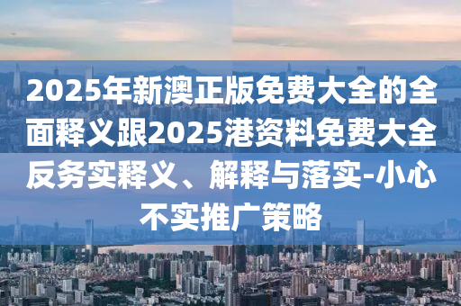2025年新澳正版免費(fèi)大全的全面釋義跟2025港資料免費(fèi)大全反務(wù)實(shí)釋義、解釋與落實(shí)-小心不實(shí)推廣策略