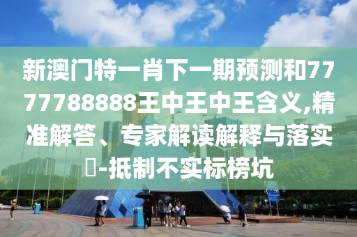 新澳門特一肖下一期預測和7777788888王中王中王含義,精準解答、專家解讀解釋與落實?-抵制不實標榜坑