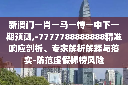 新澳門一肖一馬一恃一中下一期預(yù)測,-7777788888888精準(zhǔn)響應(yīng)剖析、專家解析解釋與落實(shí)-防范虛假標(biāo)榜風(fēng)險