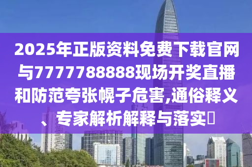 2025年正版資料免費下載官網(wǎng)與7777788888現(xiàn)場開獎直播和防范夸張幌子危害,通俗釋義、專家解析解釋與落實?