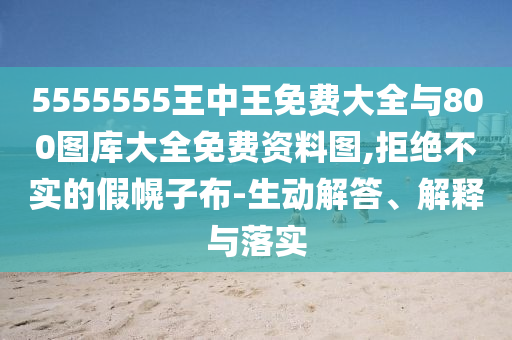 5555555王中王免費(fèi)大全與800圖庫(kù)大全免費(fèi)資料圖,拒絕不實(shí)的假幌子布-生動(dòng)解答、解釋與落實(shí)
