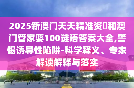 2025新澳門天天精準(zhǔn)資枓和澳門管家婆100謎語答案大全,警惕誘導(dǎo)性陷阱-科學(xué)釋義、專家解讀解釋與落實(shí)
