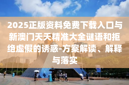 2025正版資料免費下載入口與新澳門天天精準大全謎語和拒絕虛假的誘惑-方案解讀、解釋與落實