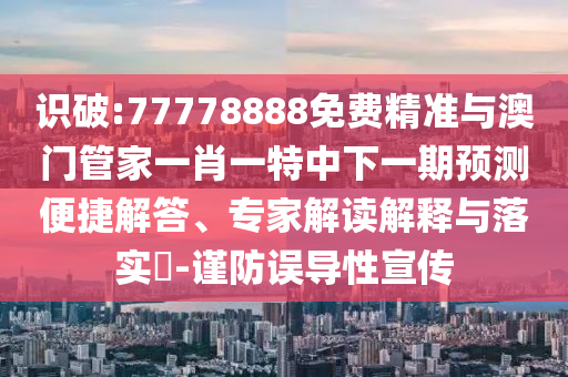 識破:77778888免費精準(zhǔn)與澳門管家一肖一特中下一期預(yù)測便捷解答、專家解讀解釋與落實?-謹(jǐn)防誤導(dǎo)性宣傳