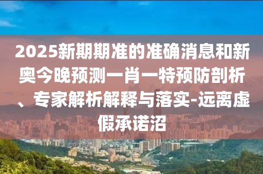 2025新期期準(zhǔn)的準(zhǔn)確消息和新奧今晚預(yù)測(cè)一肖一特預(yù)防剖析、專家解析解釋與落實(shí)-遠(yuǎn)離虛假承諾沼