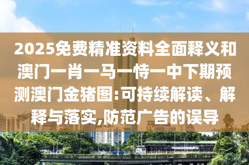 2025免費(fèi)精準(zhǔn)資料全面釋義和澳門一肖一馬一恃一中下期預(yù)測(cè)澳門金豬圖:可持續(xù)解讀、解釋與落實(shí),防范廣告的誤導(dǎo)