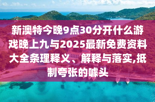 新澳特今晚9點(diǎn)30分開(kāi)什么游戲晚上九與2025最新免費(fèi)資料大全條理釋義、解釋與落實(shí),抵制夸張的噱頭