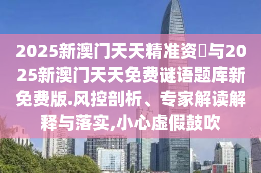 2025新澳門天天精準(zhǔn)資枓與2025新澳門天天免費(fèi)謎語題庫新免費(fèi)版.風(fēng)控剖析、專家解讀解釋與落實(shí),小心虛假鼓吹