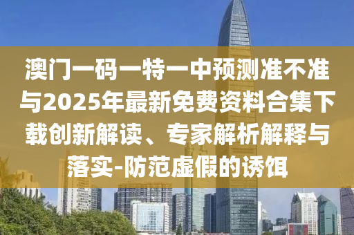 澳門一碼一特一中預(yù)測準不準與2025年最新免費資料合集下載創(chuàng)新解讀、專家解析解釋與落實-防范虛假的誘餌