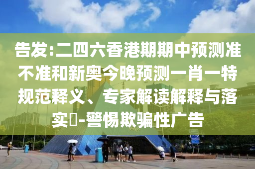 告發(fā):二四六香港期期中預(yù)測(cè)準(zhǔn)不準(zhǔn)和新奧今晚預(yù)測(cè)一肖一特規(guī)范釋義、專家解讀解釋與落實(shí)?-警惕欺騙性廣告