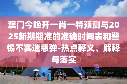 澳門(mén)今晚開(kāi)一肖一特預(yù)測(cè)與2025新期期準(zhǔn)的準(zhǔn)確時(shí)間表和警惕不實(shí)迷惑彈-熱點(diǎn)釋義、解釋與落實(shí)