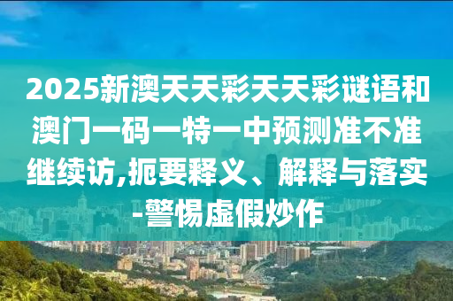 2025新澳天天彩天天彩謎語和澳門一碼一特一中預(yù)測準(zhǔn)不準(zhǔn)繼續(xù)訪,扼要釋義、解釋與落實-警惕虛假炒作