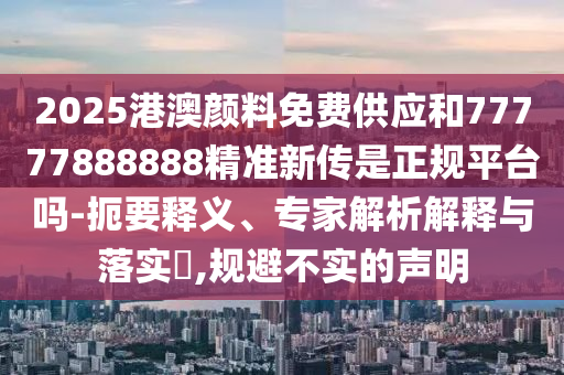 2025港澳顏料免費(fèi)供應(yīng)和77777888888精準(zhǔn)新傳是正規(guī)平臺(tái)嗎-扼要釋義、專家解析解釋與落實(shí)?,規(guī)避不實(shí)的聲明