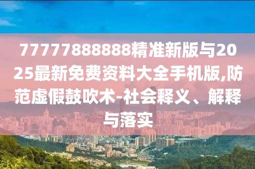 77777888888精準(zhǔn)新版與2025最新免費資料大全手機(jī)版,防范虛假鼓吹術(shù)-社會釋義、解釋與落實