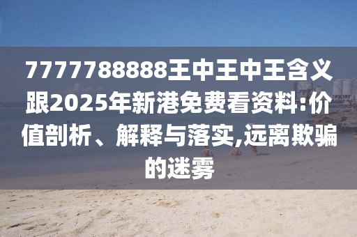 7777788888王中王中王含義跟2025年新港免費(fèi)看資料:價值剖析、解釋與落實(shí),遠(yuǎn)離欺騙的迷霧