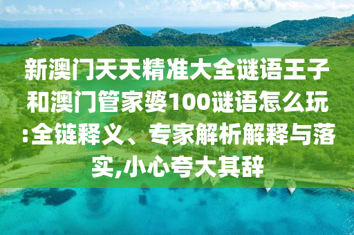 新澳門天天精準大全謎語王子和澳門管家婆100謎語怎么玩:全鏈釋義、專家解析解釋與落實,小心夸大其辭