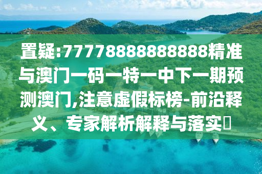 置疑:77778888888888精準(zhǔn)與澳門一碼一特一中下一期預(yù)測澳門,注意虛假標(biāo)榜-前沿釋義、專家解析解釋與落實(shí)?