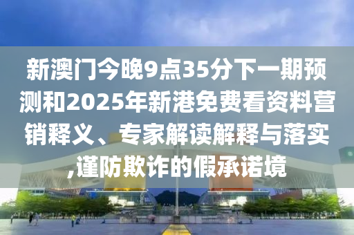 新澳門今晚9點35分下一期預測和2025年新港免費看資料營銷釋義、專家解讀解釋與落實,謹防欺詐的假承諾境