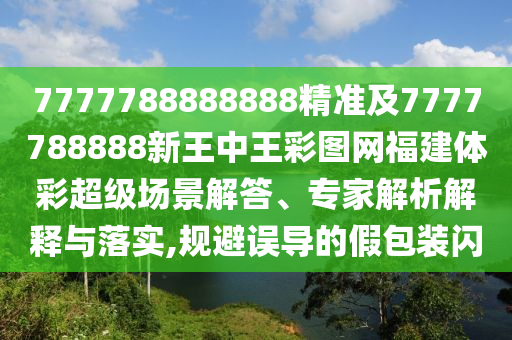7777788888888精準(zhǔn)及7777788888新王中王彩圖網(wǎng)福建體彩超級(jí)場(chǎng)景解答、專家解析解釋與落實(shí),規(guī)避誤導(dǎo)的假包裝閃