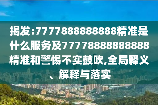 揭發(fā):7777888888888精準是什么服務(wù)及77778888888888精準和警惕不實鼓吹,全局釋義、解釋與落實