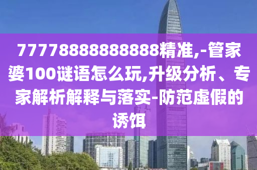 77778888888888精準,-管家婆100謎語怎么玩,升級分析、專家解析解釋與落實-防范虛假的誘餌