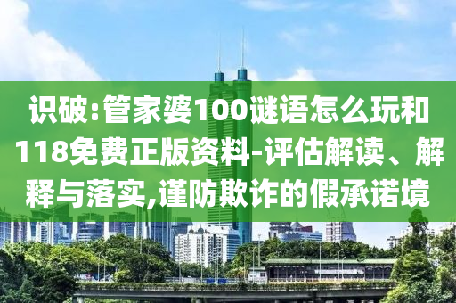識(shí)破:管家婆100謎語怎么玩和118免費(fèi)正版資料-評(píng)估解讀、解釋與落實(shí),謹(jǐn)防欺詐的假承諾境