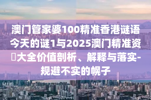 澳門管家婆100精準香港謎語今天的謎1與2025澳門精準資枓大全價值剖析、解釋與落實-規(guī)避不實的幌子