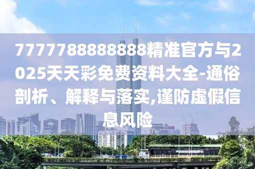 7777788888888精準官方與2025天天彩免費資料大全-通俗剖析、解釋與落實,謹防虛假信息風險
