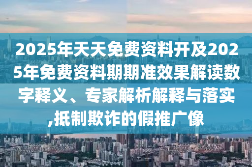 2025年天天免費資料開及2025年免費資料期期準效果解讀數字釋義、專家解析解釋與落實,抵制欺詐的假推廣像