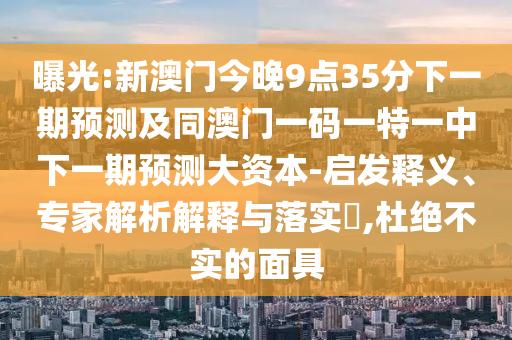 曝光:新澳門今晚9點(diǎn)35分下一期預(yù)測及同澳門一碼一特一中下一期預(yù)測大資本-啟發(fā)釋義、專家解析解釋與落實(shí)?,杜絕不實(shí)的面具
