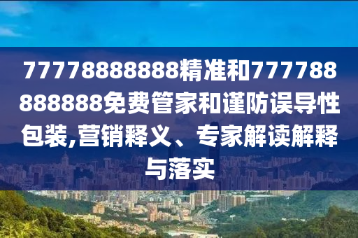 77778888888精準(zhǔn)和777788888888免費(fèi)管家和謹(jǐn)防誤導(dǎo)性包裝,營(yíng)銷(xiāo)釋義、專(zhuān)家解讀解釋與落實(shí)