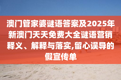 澳門管家婆謎語答案及2025年新澳門天天免費大全謎語營銷釋義、解釋與落實,留心誤導的假宣傳單