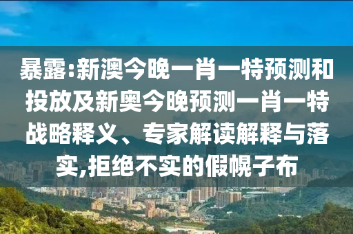 暴露:新澳今晚一肖一特預(yù)測(cè)和投放及新奧今晚預(yù)測(cè)一肖一特戰(zhàn)略釋義、專家解讀解釋與落實(shí),拒絕不實(shí)的假幌子布