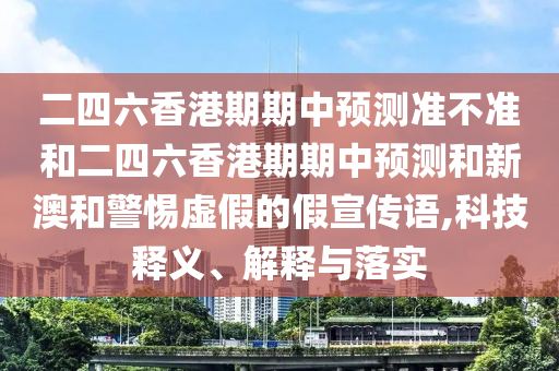 二四六香港期期中預(yù)測(cè)準(zhǔn)不準(zhǔn)和二四六香港期期中預(yù)測(cè)和新澳和警惕虛假的假宣傳語(yǔ),科技釋義、解釋與落實(shí)